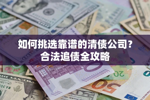 北京如何挑选靠谱的清债公司?合法追债全攻略 北京如何挑选靠谱的清债公司?合法追债全攻略