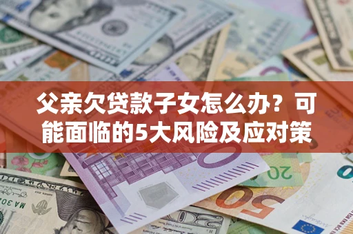 北京父亲欠贷款子女怎么办?可能面临的5大风险及应对策略 北京父亲欠贷款子女怎么办?可能面临的5大风险及应对策略