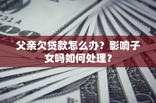北京父亲欠贷款怎么办？影响子女吗如何处理？