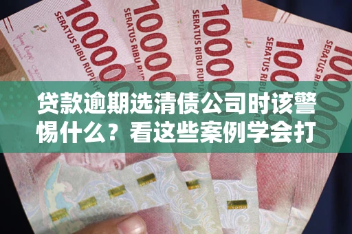 北京贷款逾期选清债公司时该警惕什么？看这些案例学会打翻身仗