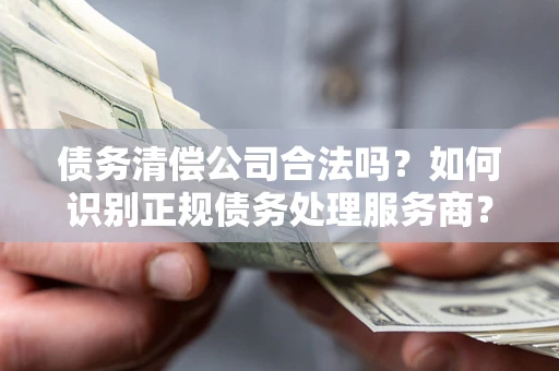 北京债务清偿公司合法吗？如何识别正规债务处理服务商？