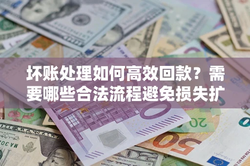 北京坏账处理如何高效回款？需要哪些合法流程避免损失扩大？