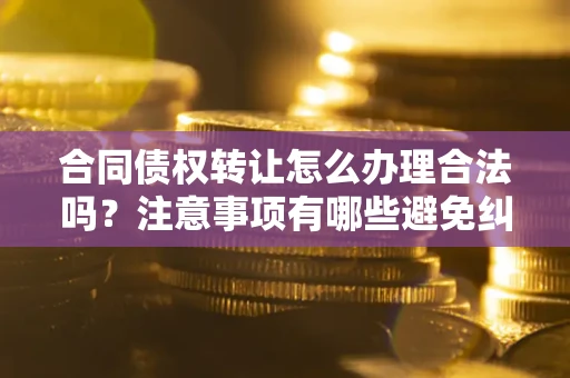 北京合同债权转让怎么办理合法吗？注意事项有哪些避免纠纷？