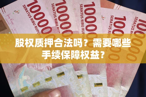 北京股权质押合法吗？需要哪些手续保障权益？