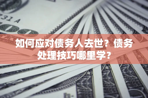 北京如何应对债务人去世？债务处理技巧哪里学？