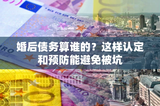 北京婚后债务算谁的？这样认定和预防能避免被坑