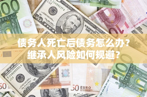 北京债务人死亡后债务怎么办？继承人风险如何规避？