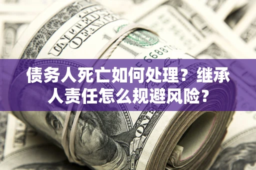 北京债务人死亡如何处理?继承人责任怎么规避风险? 北京债务人死亡如何处理?继承人责任怎么规避风险?