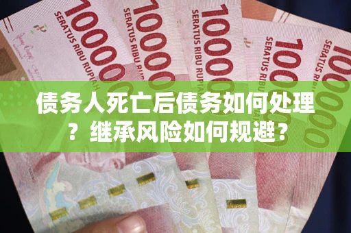 北京债务人死亡后债务如何处理？继承风险如何规避？