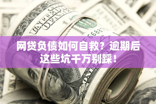 北京网贷负债如何自救？逾期后这些坑千万别踩！