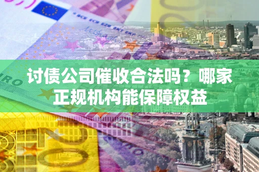 北京讨债公司催收合法吗？哪家正规机构能保障权益