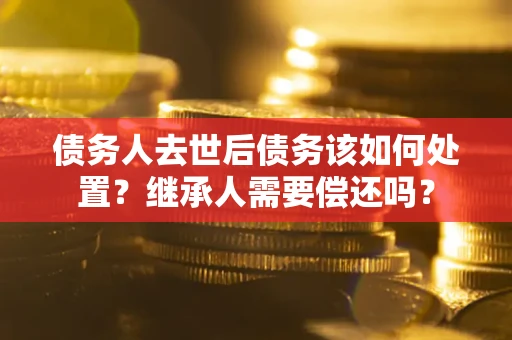北京债务人去世后债务该如何处置？继承人需要偿还吗？