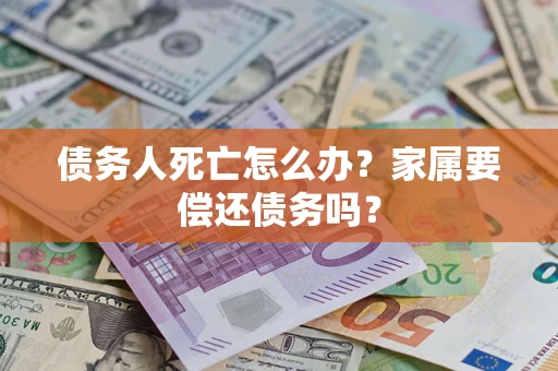 北京债务人死亡怎么办？家属要偿还债务吗？