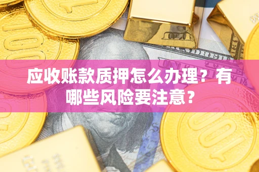 北京应收账款质押怎么办理？有哪些风险要注意？