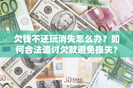 北京欠钱不还玩消失怎么办?如何合法追讨欠款避免损失? 北京欠钱不还玩消失怎么办?如何合法追讨欠款避免损失?