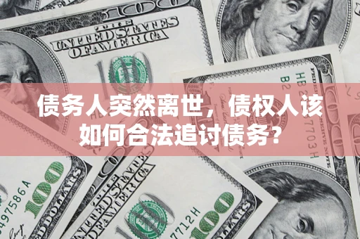 北京债务人突然离世，债权人该如何合法追讨债务？