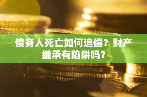 北京债务人死亡如何追偿？财产继承有陷阱吗？