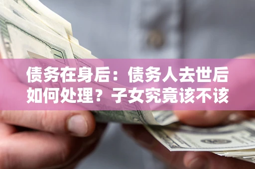 北京债务在身后：债务人去世后如何处理？子女究竟该不该还钱？