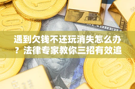 北京遇到欠钱不还玩消失怎么办？法律专家教你三招有效追债！