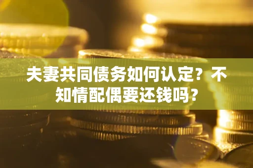 北京夫妻共同债务如何认定？不知情配偶要还钱吗？