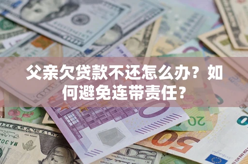 北京父亲欠贷款不还怎么办？如何避免连带责任？