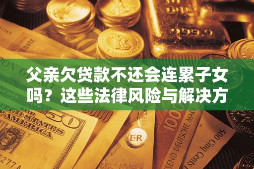 北京父亲欠贷款不还会连累子女吗？这些法律风险与解决方法要早知道！
