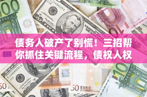 北京债务人破产了别慌！三招帮你抓住关键流程，债权人权益不再缩水
