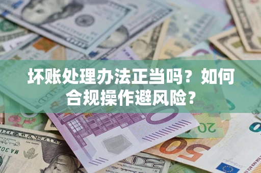 北京坏账处理办法正当吗？如何合规操作避风险？