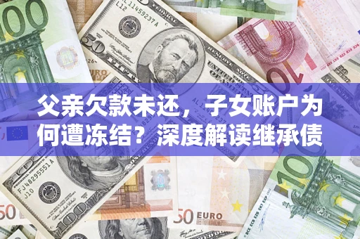 北京父亲欠款未还，子女账户为何遭冻结？深度解读继承债务迷局