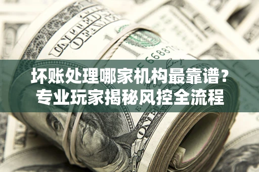 北京坏账处理哪家机构最靠谱？专业玩家揭秘风控全流程