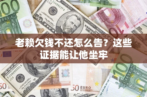 北京老赖欠钱不还怎么告？这些证据能让他坐牢