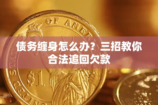 北京债务缠身怎么办？三招教你合法追回欠款