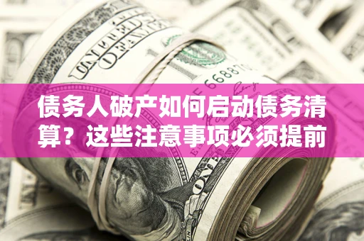 北京债务人破产如何启动债务清算？这些注意事项必须提前知道