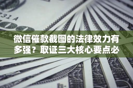 北京微信催款截图的法律效力有多强？取证三大核心要点必须知道！