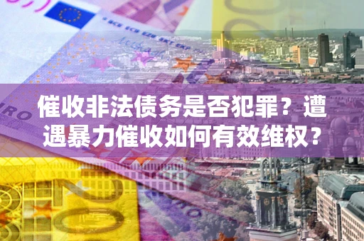 北京催收非法债务是否犯罪？遭遇暴力催收如何有效维权？