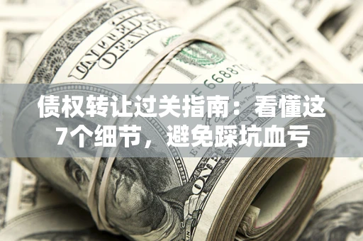 北京债权转让过关指南：看懂这7个细节，避免踩坑血亏
