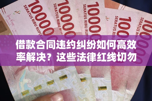 北京借款合同违约纠纷如何高效率解决？这些法律红线切勿触碰