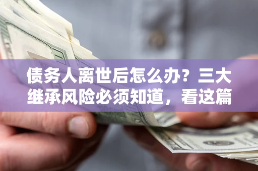 北京债务人离世后怎么办？三大继承风险必须知道，看这篇就够了