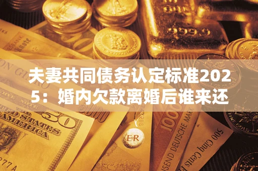 北京夫妻共同债务认定标准2025:婚内欠款离婚后谁来还? 北京夫妻共同债务认定标准2025:婚内欠款离婚后谁来还?