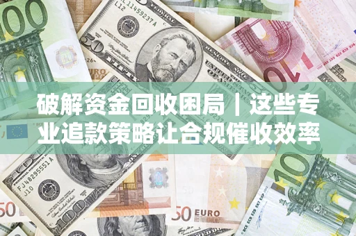 北京破解资金回收困局｜这些专业追款策略让合规催收效率翻倍