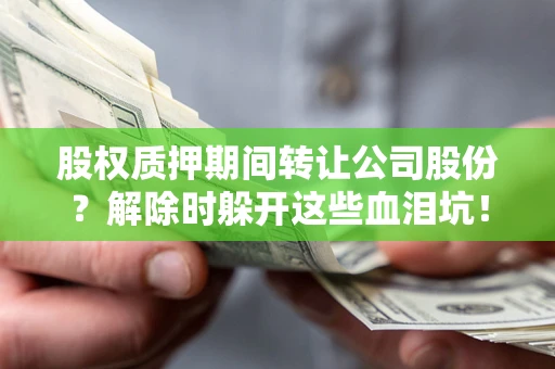 北京股权质押期间转让公司股份？解除时躲开这些血泪坑！