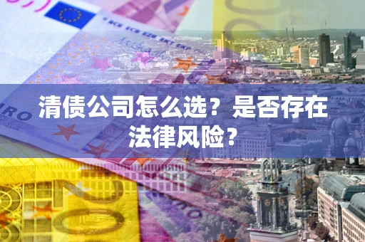北京清债公司怎么选？是否存在法律风险？
