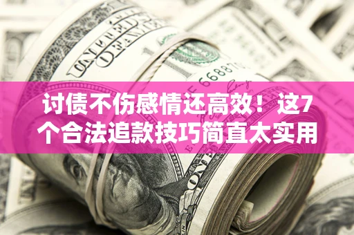 北京讨债不伤感情还高效！这7个合法追款技巧简直太实用