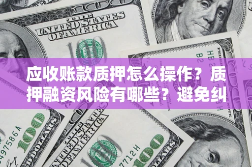 北京应收账款质押怎么操作？质押融资风险有哪些？避免纠纷高效融资技巧
