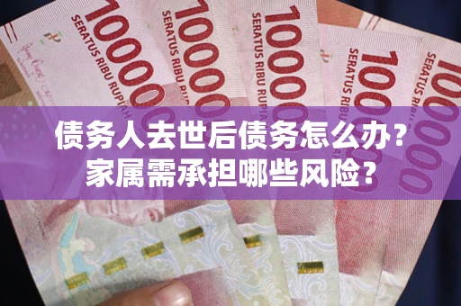 北京债务人去世后债务怎么办？家属需承担哪些风险？