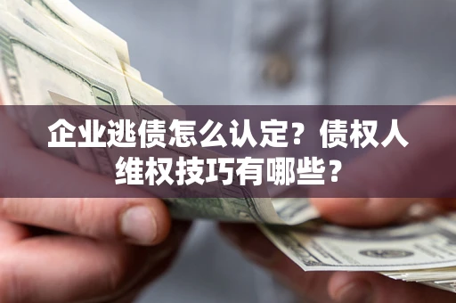 北京企业逃债怎么认定？债权人维权技巧有哪些？