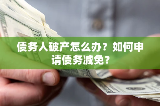 北京债务人破产怎么办？如何申请债务减免？