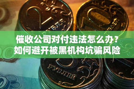 北京催收公司对付违法怎么办？如何避开被黑机构坑骗风险