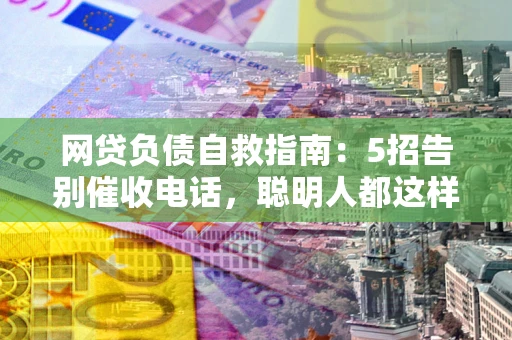 北京网贷负债自救指南：5招告别催收电话，聪明人都这样做
