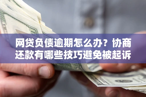 北京网贷负债逾期怎么办？协商还款有哪些技巧避免被起诉？